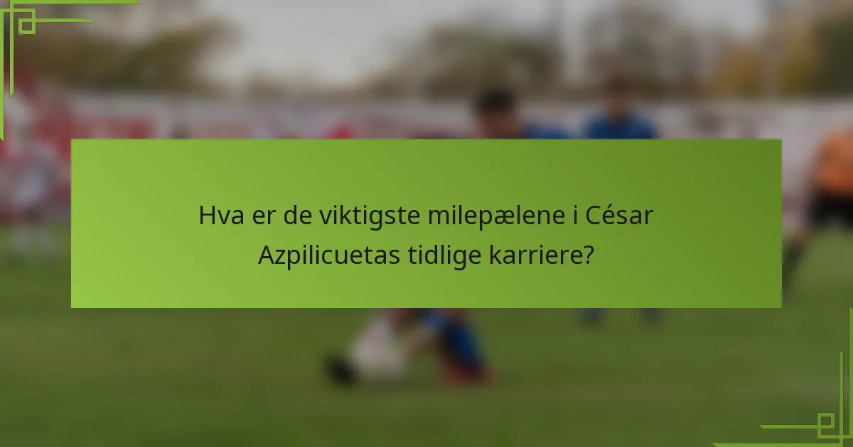 Hva er de viktigste milepælene i César Azpilicuetas tidlige karriere?