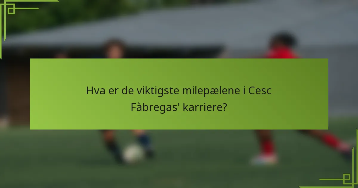 Hva er de viktigste milepælene i Cesc Fàbregas' karriere?