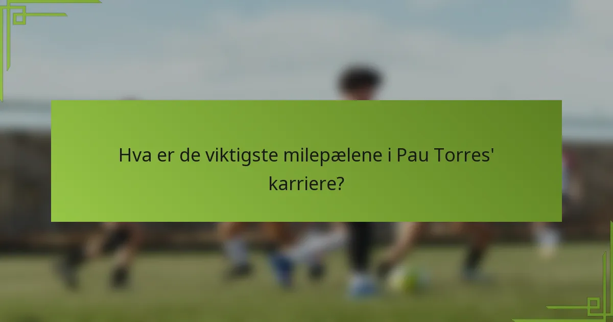 Hva er de viktigste milepælene i Pau Torres' karriere?