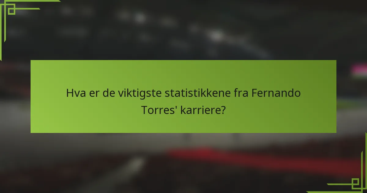 Hva er de viktigste statistikkene fra Fernando Torres' karriere?
