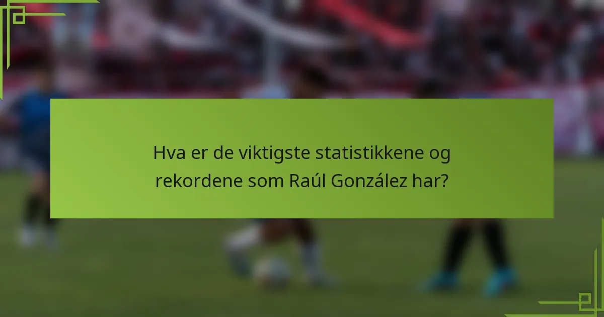 Hva er de viktigste statistikkene og rekordene som Raúl González har?