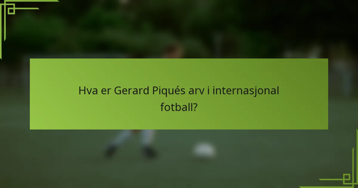 Hva er Gerard Piqués arv i internasjonal fotball?
