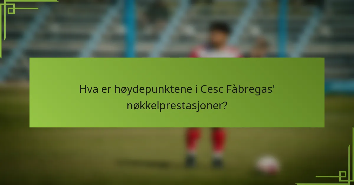 Hva er høydepunktene i Cesc Fàbregas' nøkkelprestasjoner?