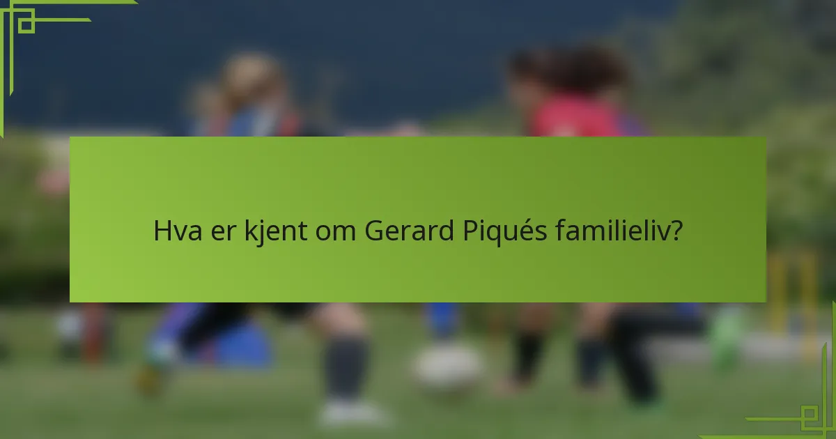 Hva er kjent om Gerard Piqués familieliv?