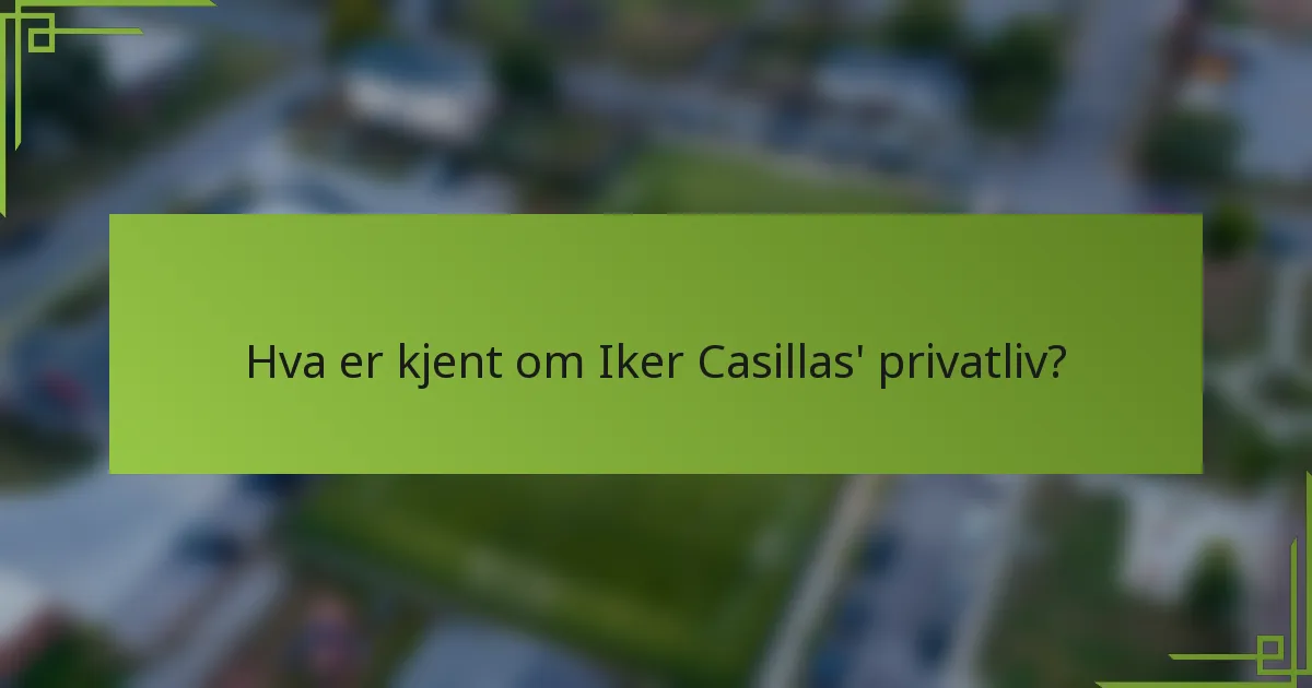 Hva er kjent om Iker Casillas' privatliv?