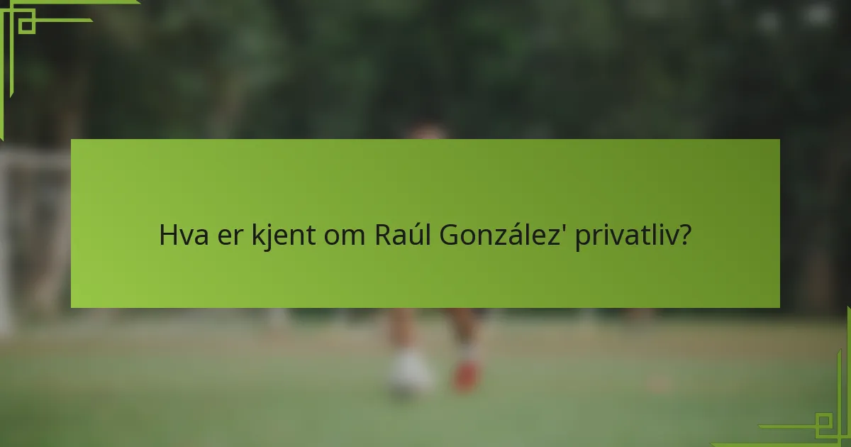 Hva er kjent om Raúl González' privatliv?