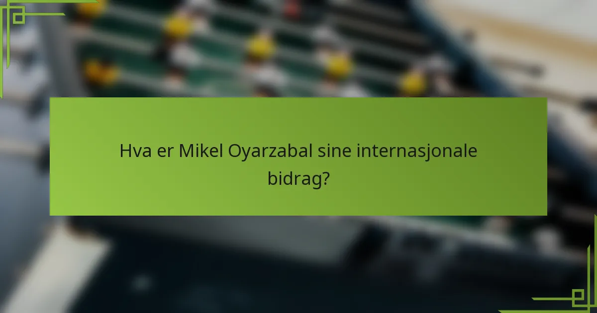 Hva er Mikel Oyarzabal sine internasjonale bidrag?
