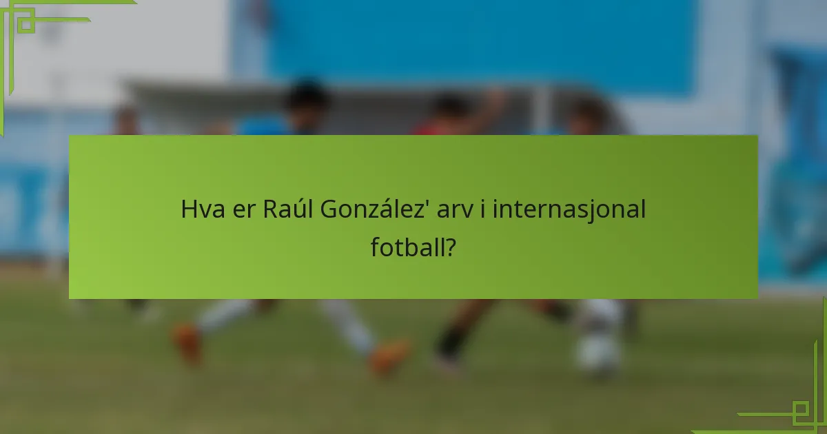 Hva er Raúl González' arv i internasjonal fotball?