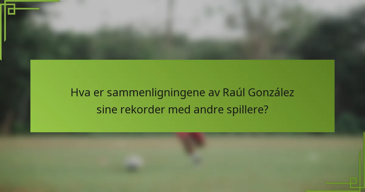 Hva er sammenligningene av Raúl González sine rekorder med andre spillere?