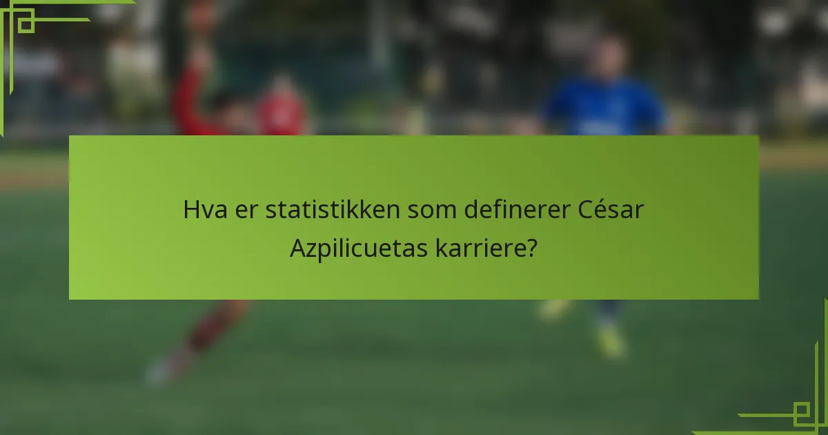 Hva er statistikken som definerer César Azpilicuetas karriere?