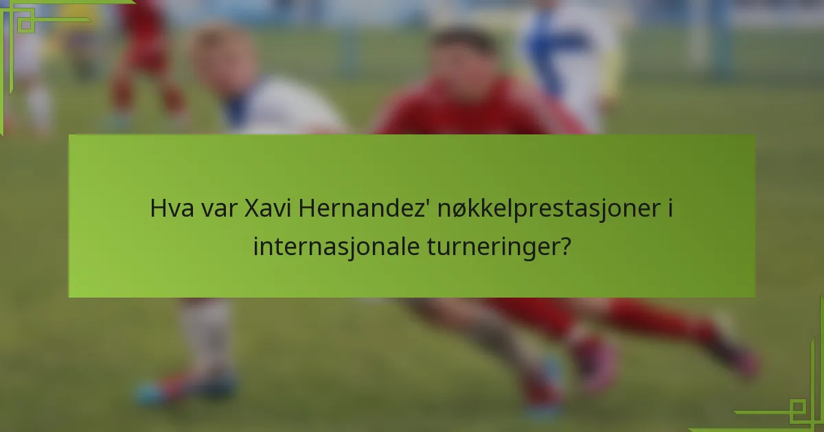 Hva var Xavi Hernandez' nøkkelprestasjoner i internasjonale turneringer?