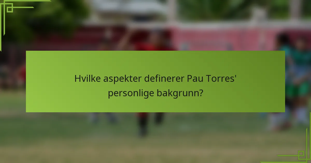 Hvilke aspekter definerer Pau Torres' personlige bakgrunn?