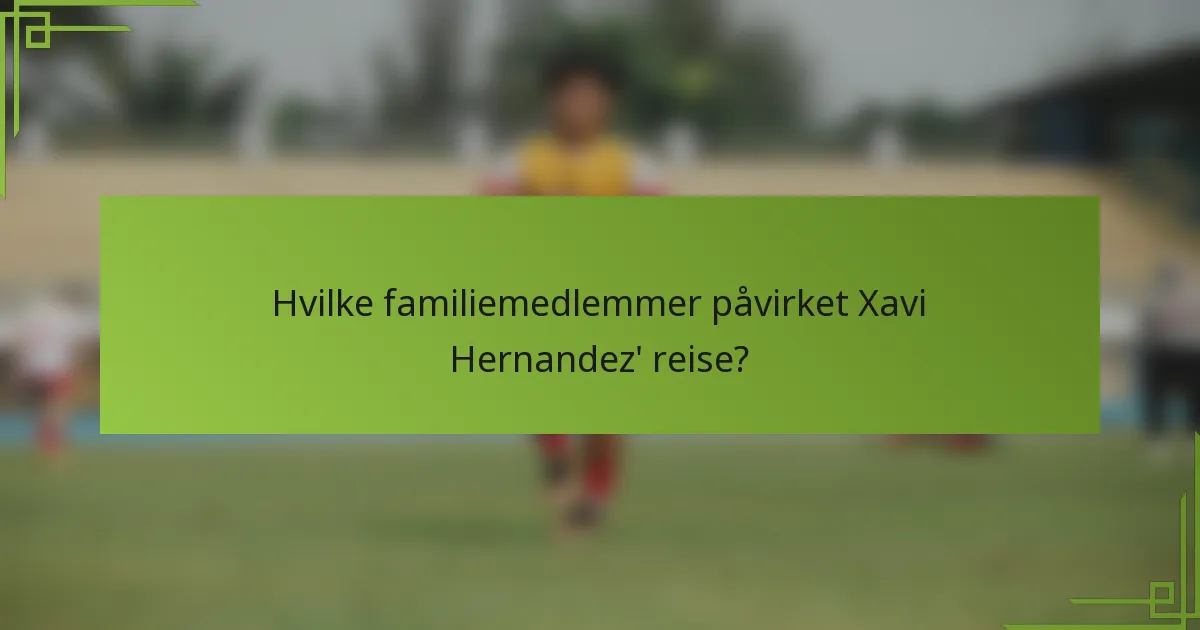 Hvilke familiemedlemmer påvirket Xavi Hernandez' reise?