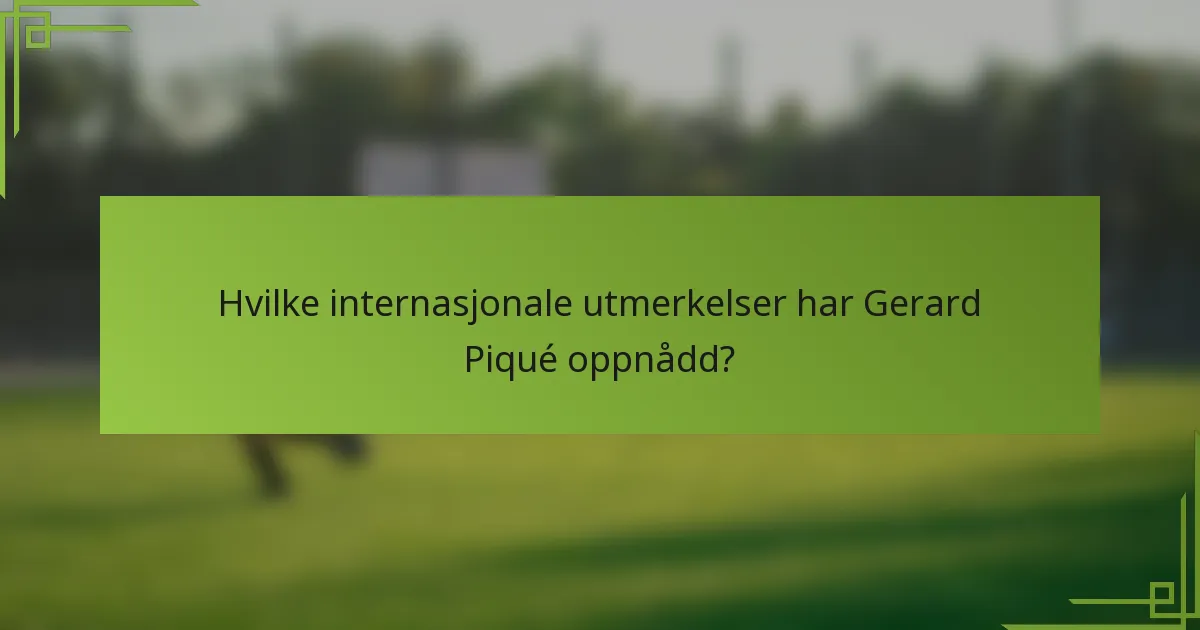 Hvilke internasjonale utmerkelser har Gerard Piqué oppnådd?