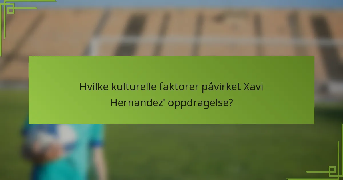 Hvilke kulturelle faktorer påvirket Xavi Hernandez' oppdragelse?