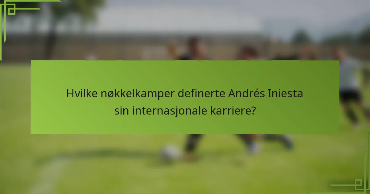 Hvilke nøkkelkamper definerte Andrés Iniesta sin internasjonale karriere?