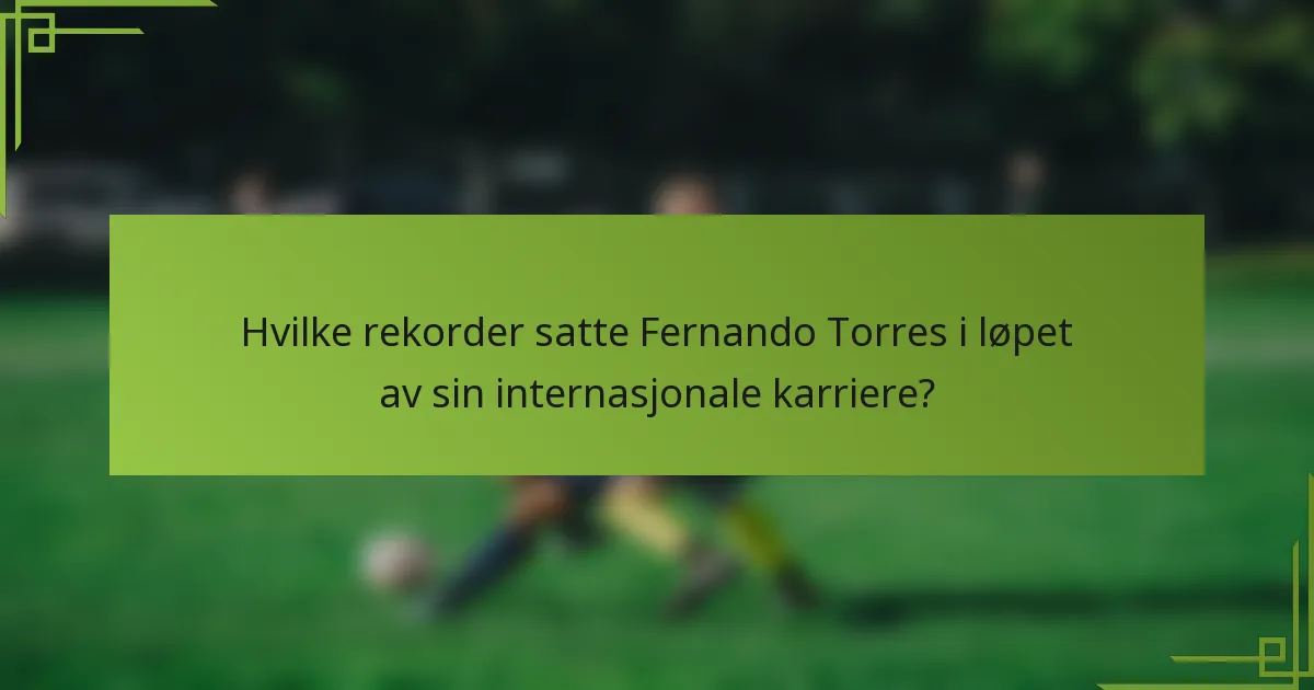Hvilke rekorder satte Fernando Torres i løpet av sin internasjonale karriere?