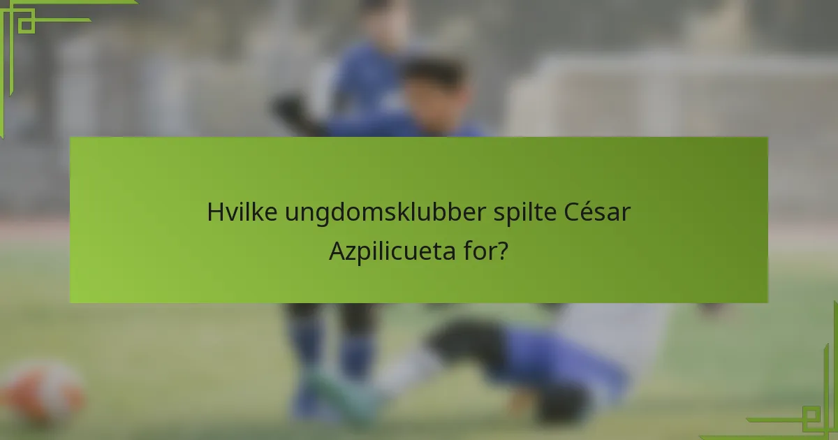 Hvilke ungdomsklubber spilte César Azpilicueta for?