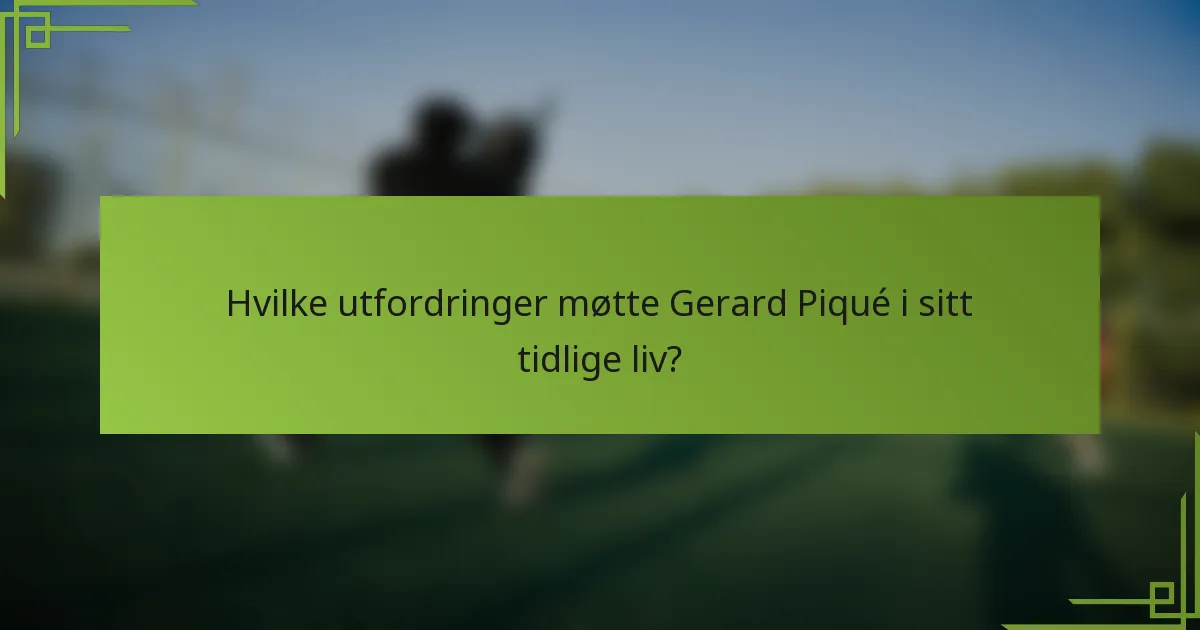 Hvilke utfordringer møtte Gerard Piqué i sitt tidlige liv?