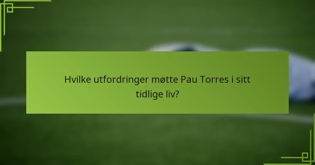 Hvilke utfordringer møtte Pau Torres i sitt tidlige liv?