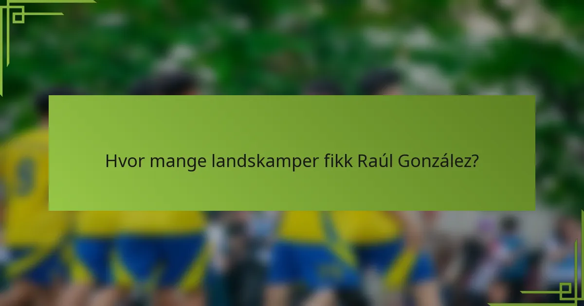 Hvor mange landskamper fikk Raúl González?