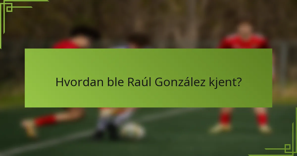 Hvordan ble Raúl González kjent?