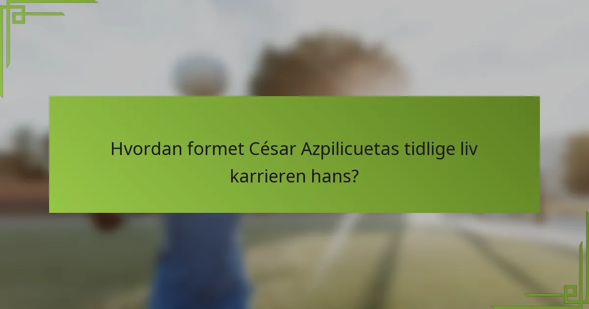 Hvordan formet César Azpilicuetas tidlige liv karrieren hans?