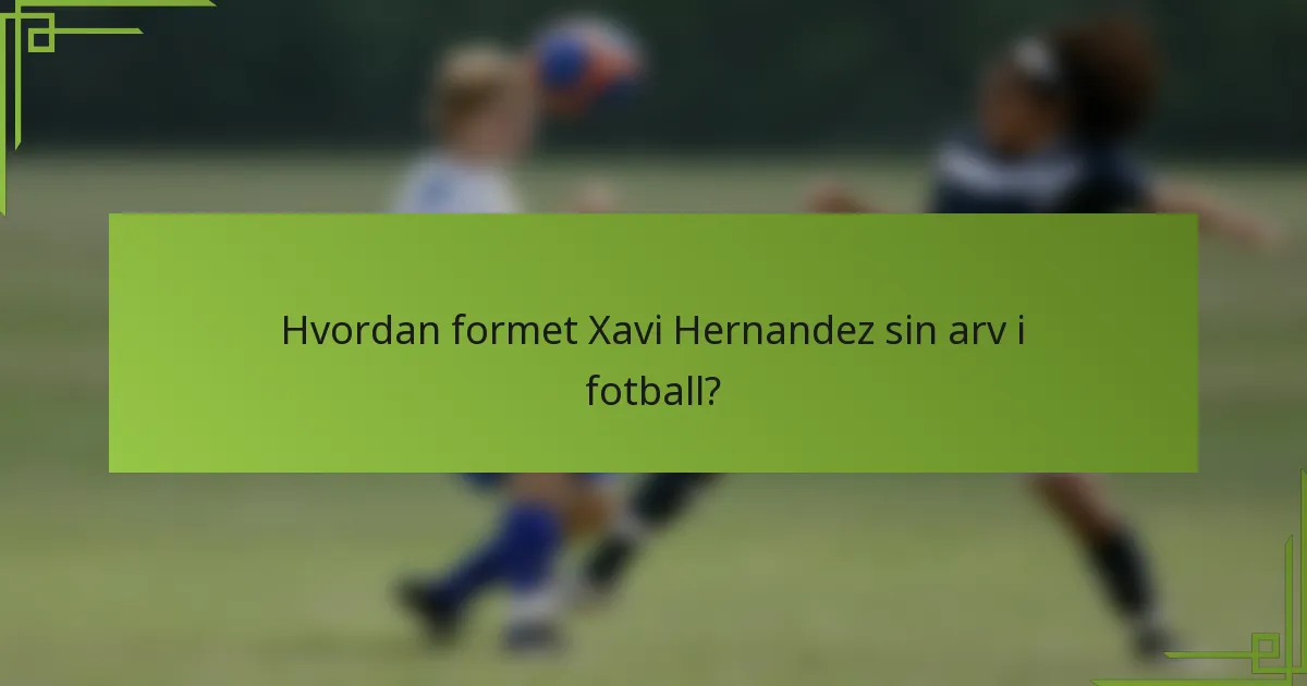 Hvordan formet Xavi Hernandez sin arv i fotball?
