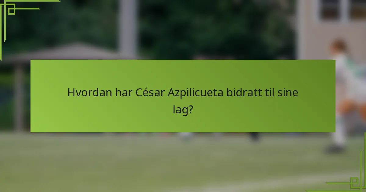 Hvordan har César Azpilicueta bidratt til sine lag?