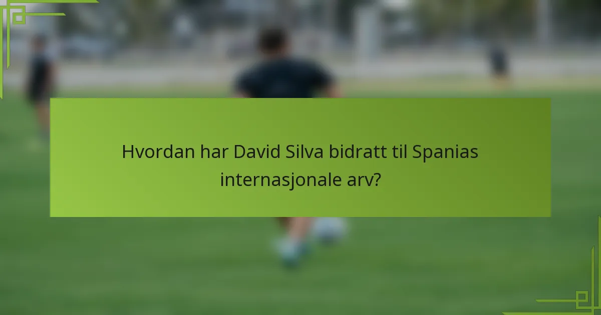 Hvordan har David Silva bidratt til Spanias internasjonale arv?