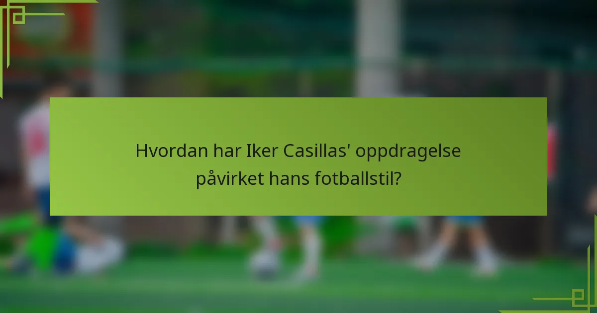 Hvordan har Iker Casillas' oppdragelse påvirket hans fotballstil?