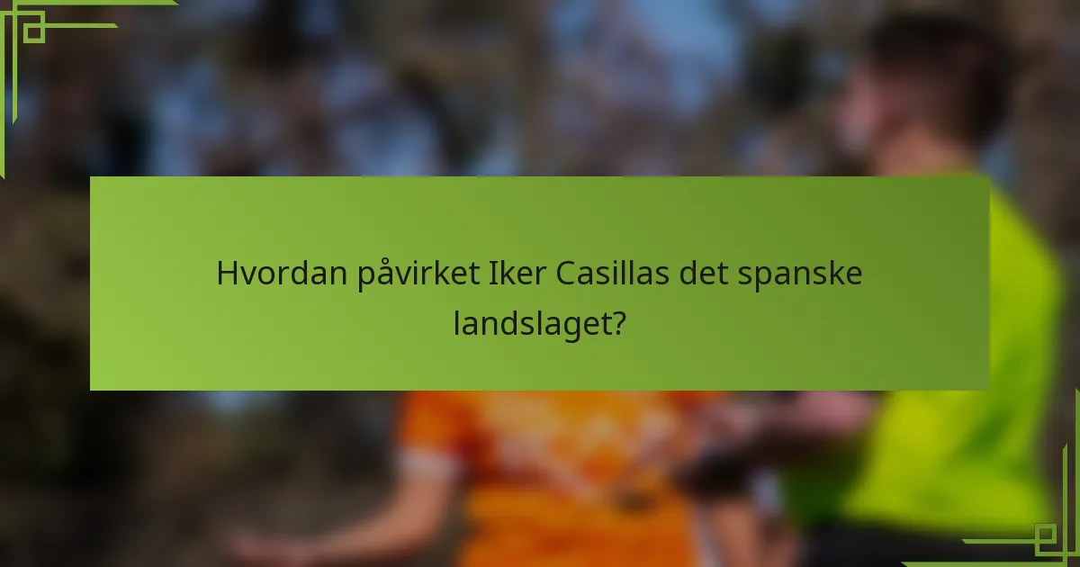 Hvordan påvirket Iker Casillas det spanske landslaget?