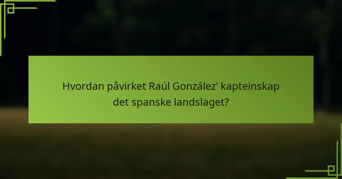 Hvordan påvirket Raúl González' kapteinskap det spanske landslaget?