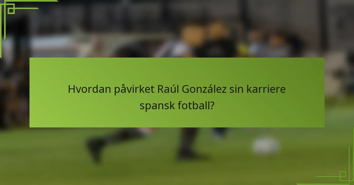 Hvordan påvirket Raúl González sin karriere spansk fotball?