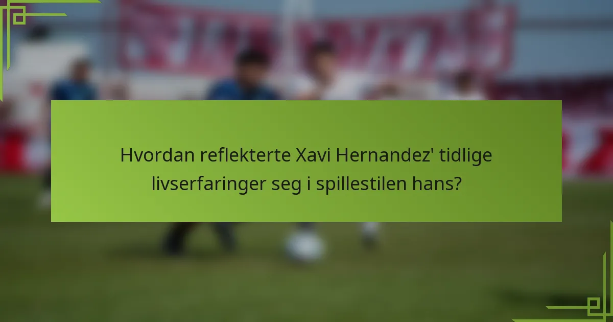 Hvordan reflekterte Xavi Hernandez' tidlige livserfaringer seg i spillestilen hans?