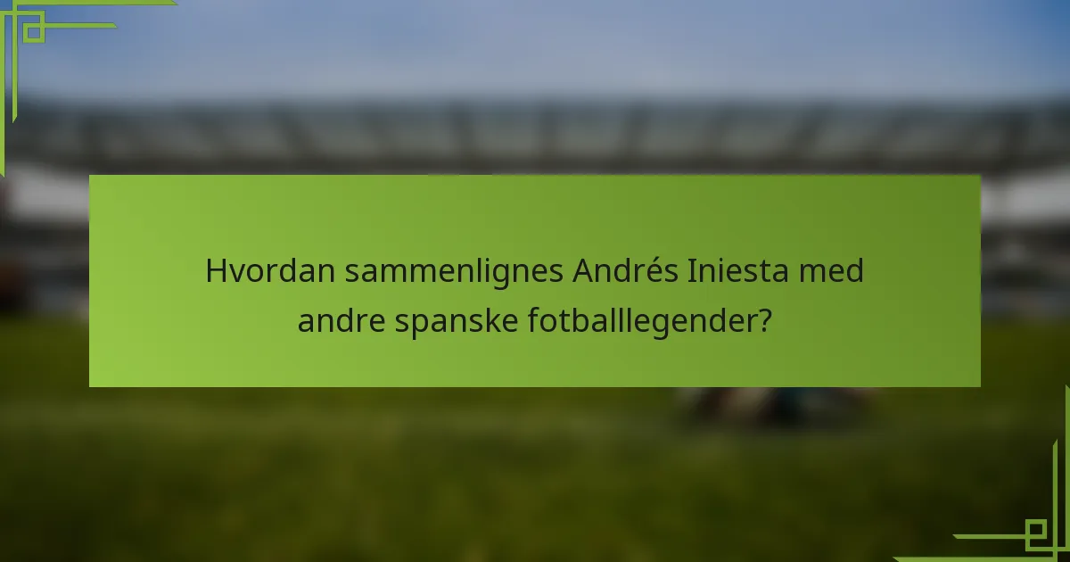 Hvordan sammenlignes Andrés Iniesta med andre spanske fotballlegender?