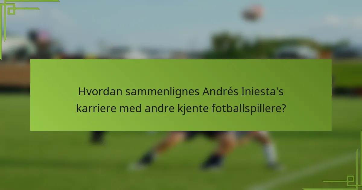 Hvordan sammenlignes Andrés Iniesta's karriere med andre kjente fotballspillere?