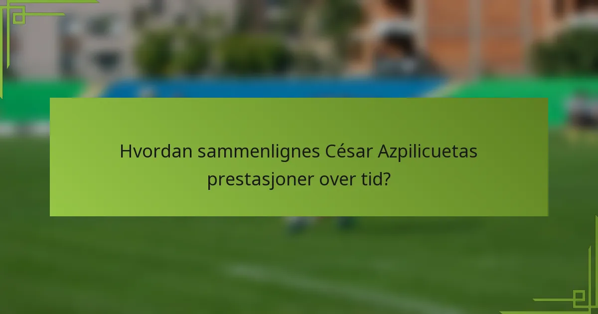 Hvordan sammenlignes César Azpilicuetas prestasjoner over tid?