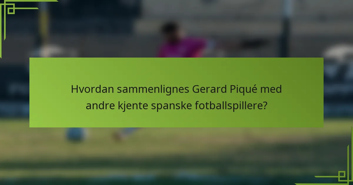 Hvordan sammenlignes Gerard Piqué med andre kjente spanske fotballspillere?
