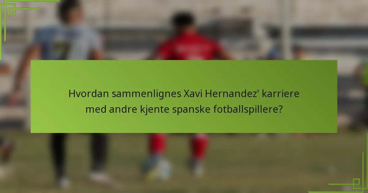 Hvordan sammenlignes Xavi Hernandez' karriere med andre kjente spanske fotballspillere?