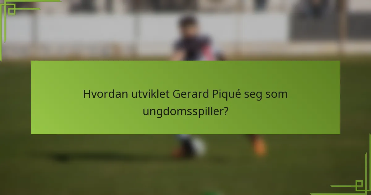 Hvordan utviklet Gerard Piqué seg som ungdomsspiller?