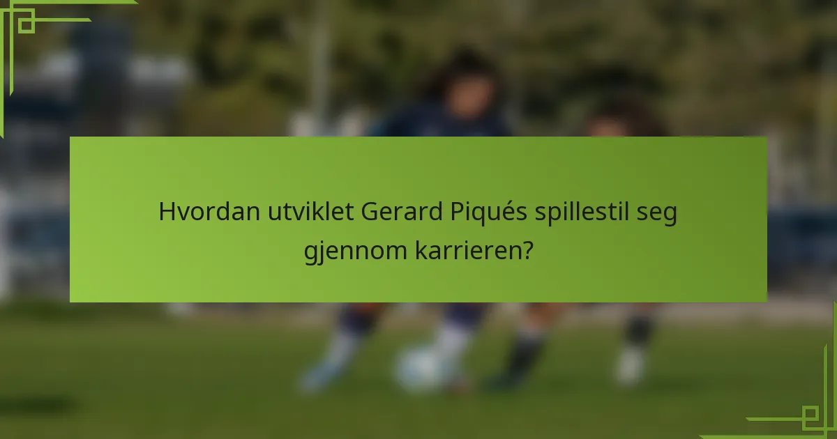 Hvordan utviklet Gerard Piqués spillestil seg gjennom karrieren?
