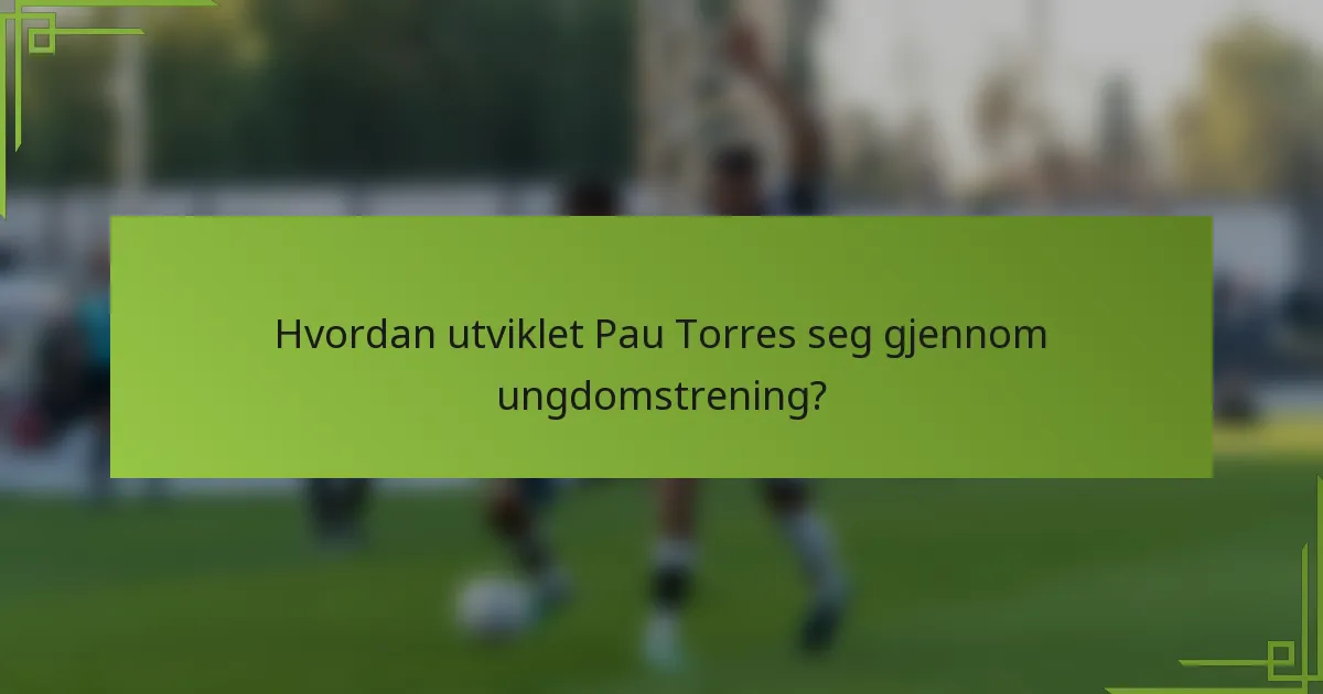 Hvordan utviklet Pau Torres seg gjennom ungdomstrening?